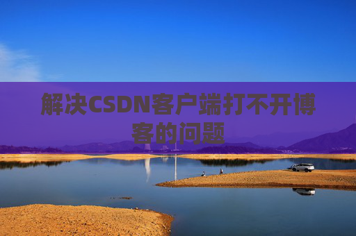 解决CSDN客户端打不开博客的问题 解决CSDN客户端打不开博客的问题